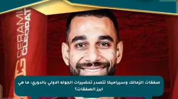 صفقات الزمالك وسيراميكا تتصدر تحضيرات الجولة الأولى بالدوري: ما هي أبرز الصفقات؟